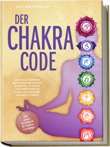 Der Chakra Code: Wie Sie in 7 Schritten die Energien der Chakren entfesseln, zu innerer und &auml;u&szlig;erer Balance finden und spirituelles Wachstum erfahren - inkl. gratis Workbook & Chakra-Challenge - Miriam Phillip