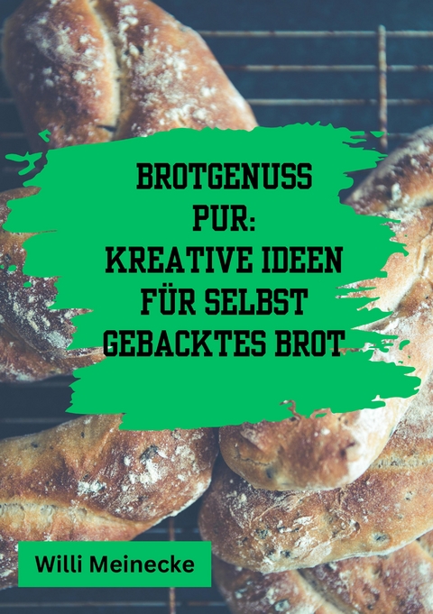 Brotgenuss Pur: Kreative Ideen f&uuml;r selbstgebacktes Brot - Willi Meinecke