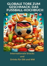 Globale Tore zum Geschmack: Das Fu&szlig;ball-Kochbuch: Fu&szlig;ballfest der Aromen: Internationale Snacks & Getr&auml;nke f&uuml;r EM und WM &ndash; Ein kulinarisches Reisebuch - Ade Anton