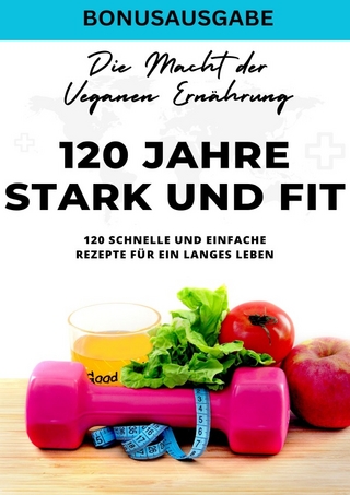120 Jahre Stark und Fit Die Macht der Veganen Ernährung - 120 schnelle und einfache Rezepte für ein langes LEBEN - SONDERAUSGABE