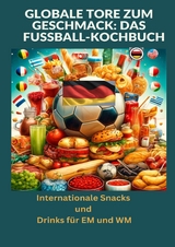Globale Tore zum Geschmack: Das Fu&szlig;ball-Kochbuch: Fu&szlig;ballfest der Aromen: Internationale Snacks & Getr&auml;nke f&uuml;r EM und WM &ndash; Ein kulinarisches Reisebuch - Ade Anton