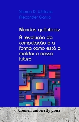 Mundos quânticos: A revolução da computação e a forma como está a moldar o nosso futuro - Sharon D. Williams, Alexander Garcia