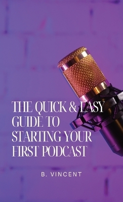 The Quick & Easy Guide to Starting Your First Podcast - B Vincent