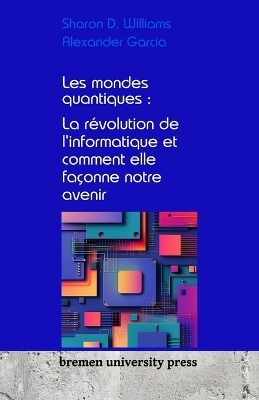 Les mondes quantiques : La révolution de l'informatique et comment elle façonne notre avenir - Sharon D. Williams, Alexander Garcia