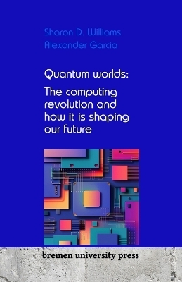 Quantum worlds: The computing revolution and how it is shaping our future - Sharon D. Williams, Alexander Garcia