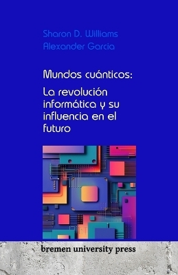 Mundos cuÃ¡nticos: La revoluciÃ³n informÃ¡tica y su influencia en el futuro - Sharon D. Williams, Alexander Garcia