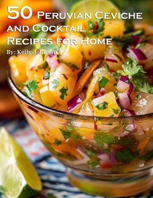 50 Peruvian Ceviche and Cocktail Recipes for Home - Kelly Johnson