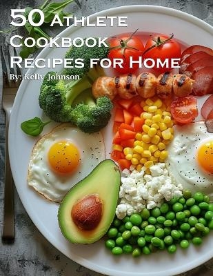 50 Athlete Cookbook Recipes for Home - Kelly Johnson