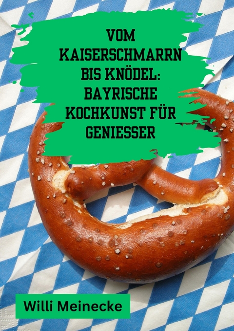 Vom Kaiserschmarrn bis Knödel: Bayrische Kochkunst für Genießer - Willi Meinecke