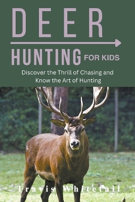 Deer Hunting for Kids Discover the Thrill of Chasing and Know the Art of Hunting - Travis Whitetail