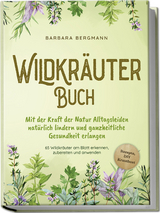 Wildkr&auml;uter Buch: Mit der Kraft der Natur Alltagsleiden nat&uuml;rlich lindern und ganzheitliche Gesundheit erlangen - 65 Wildkr&auml;uter am Blatt erkennen, zubereiten und anwenden - Rezepte, DIY Krautbeet - Barbara Bergmann