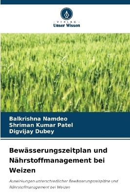 Bew&auml;sserungszeitplan und N&auml;hrstoffmanagement bei Weizen - Balkrishna Namdeo, Shriman Kumar Patel, Digvijay Dubey