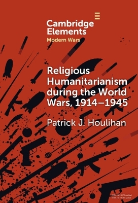 Religious Humanitarianism during the World Wars, 1914&ndash;1945 - Patrick J. Houlihan