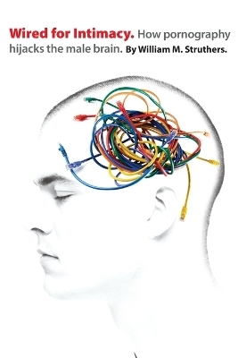 Wired for Intimacy &ndash; How Pornography Hijacks the Male Brain - William M. Struthers