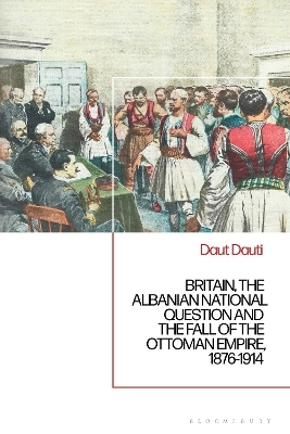 Britain, the Albanian National Question and the Fall of the Ottoman Empire, 1876-1914 - Daut Dauti