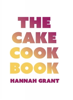The Cake Cookbook - Hannah Grant