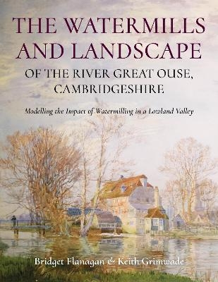 The Watermills and Landscape of the River Great Ouse, Cambridgeshire - Bridget Flanagan, Keith Grimwade