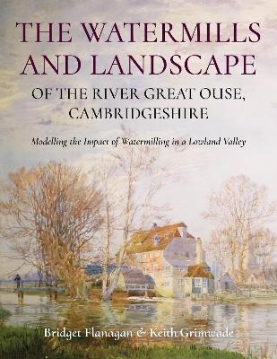 The Watermills and Landscape of the River Great Ouse, Cambridgeshire - Bridget Flanagan, Keith Grimwade