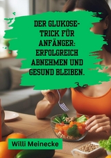 Der Glukose-Trick f&uuml;r Anf&auml;nger: Erfolgreich abnehmen und gesund bleiben. - Willi Meinecke