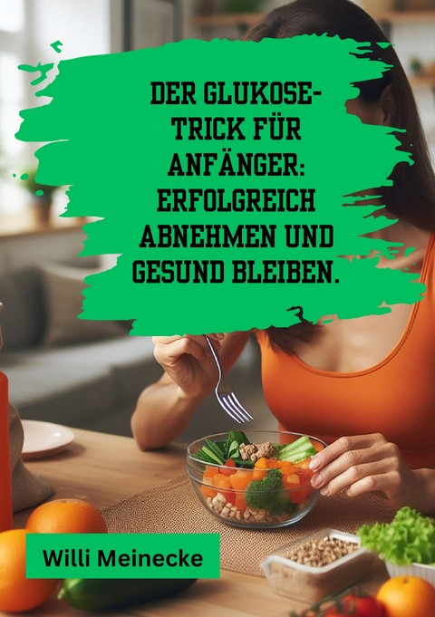 Der Glukose-Trick f&uuml;r Anf&auml;nger: Erfolgreich abnehmen und gesund bleiben. - Willi Meinecke
