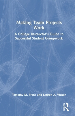Making Team Projects Work - Timothy M. Franz, Lauren A. Vicker