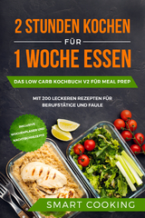 2 Stunden kochen f&uuml;r 1 Woche essen: Das Low Carb Kochbuch V2 f&uuml;r Meal Prep - mit 200 leckeren Rezepten f&uuml;r Berufst&auml;tige und Faule inklusive Wochenplaner und Nachtischrezepte - Smart Cooking