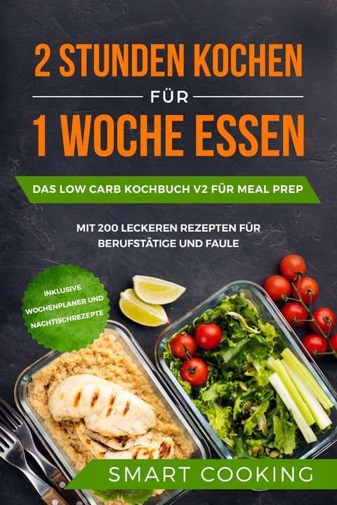 2 Stunden kochen f&uuml;r 1 Woche essen: Das Low Carb Kochbuch V2 f&uuml;r Meal Prep - mit 200 leckeren Rezepten f&uuml;r Berufst&auml;tige und Faule inklusive Wochenplaner und Nachtischrezepte - Smart Cooking