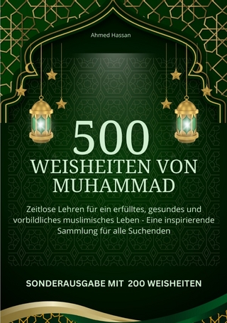 500 Weisheiten von Muhammad Zeitlose Lehren für ein erfülltes, gesundes und vorbildliches muslimisches Leben - Eine inspirierende Sammlung für alle Suchenden - SONDERAUSGABE MIT 200 weiteren Weisheiten