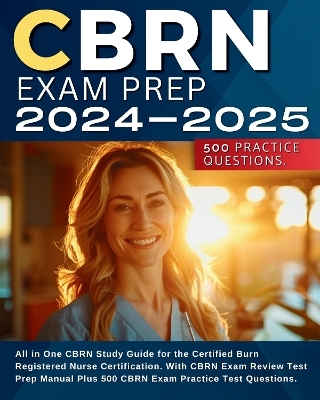 CBRN Exam Prep 2024-2025: All in One CBRN Study Guide for the Certified Burn Registered Nurse Certification. With CBRN Exam Review Test Prep Manual Plus 500 CBRN Exam Practice Test Questions.