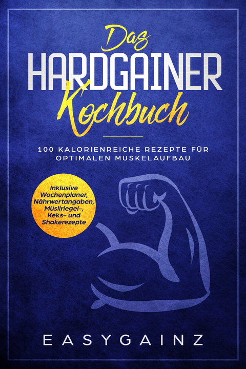 Das Hardgainer Kochbuch: 100 kalorienreiche Rezepte f&uuml;r optimalen Muskelaufbau - Inklusive Wochenplaner, N&auml;hrwertangaben, M&uuml;sliriegel-, Keks- und Shakerezepte - Easy Gainz