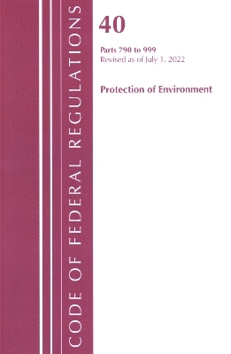Code of Federal Regulations, Title 40 Protection of the Environment 790-999, Revised as of July 1, 2022 -  Office of The Federal Register (U.S.)