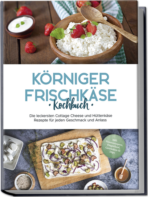 K&ouml;rniger Frischk&auml;se Kochbuch: Die leckersten Cottage Cheese und H&uuml;ttenk&auml;se Rezepte f&uuml;r jeden Geschmack und Anlass - inkl. Fitnessrezepten, Fingerfood, Getr&auml;nken & Dips - Claudia J&uuml;rgensmeier