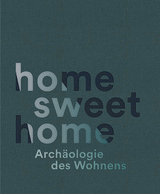home sweet home. Arch&auml;ologie des Wohnens - 