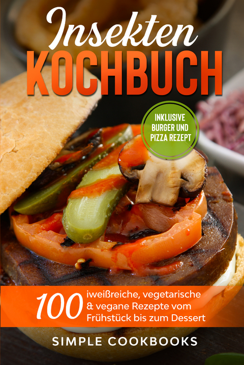Insekten Kochbuch: 100 eiwei&szlig;reiche, vegetarische & vegane Rezepte vom Fr&uuml;hst&uuml;ck bis zum Dessert - Simple Cookbooks