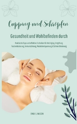 Gesundheit und Wohlbefinden durch Schr&ouml;pfen und Cupping (Praktische Tipps und effektive Techniken f&uuml;r Anti-Aging, Entgiftung, Faszienlockerung, Immunst&auml;rkung, Muskelentspannung und Schmerzlinderung) - Emily J. Wilson