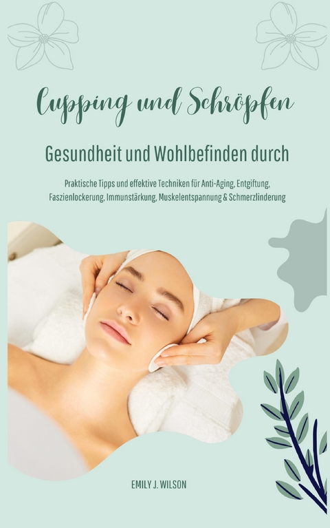 Gesundheit und Wohlbefinden durch Schr&ouml;pfen und Cupping (Praktische Tipps und effektive Techniken f&uuml;r Anti-Aging, Entgiftung, Faszienlockerung, Immunst&auml;rkung, Muskelentspannung und Schmerzlinderung) - Emily J. Wilson