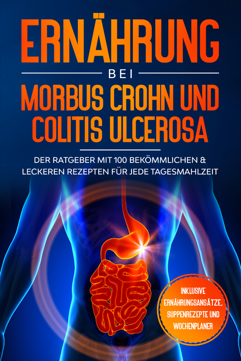 Ern&auml;hrung bei Morbus Crohn und Colitis Ulcerosa: Der Ratgeber mit 100 bek&ouml;mmlichen & leckeren Rezepten f&uuml;r jede Tagesmahlzeit - Inklusive Ern&auml;hrungsans&auml;tze, Suppenrezepte und Wochenplaner - Sarah Stoffel