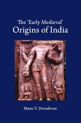 The &lsquo;Early Medieval' Origins of India - Manu V. Devadevan