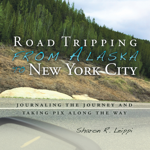 Road Tripping   from Alaska to New York City - Sharon R. Leippi