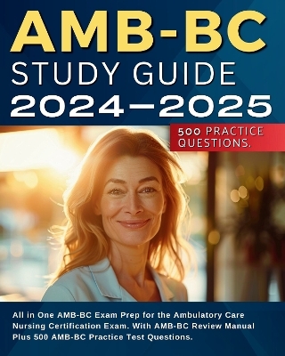 AMB-BC Study Guide 2024-2025: All in One AMB-BC Exam Prep for the Ambulatory Care Nursing Certification Exam. With AMB BC Review Manual Plus 500 AMB-BC Practice Test Questions.