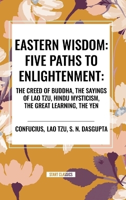 Eastern Wisdom: Five Paths to Enlightenment: The Creed of Buddha, the Sayings of Lao Tzu, Hindu Mysticism, the Great Learning, the Yen -  Confucius, Lao Tzu, S N Dasgupta
