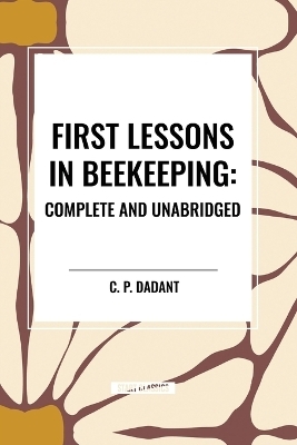First Lessons in Beekeeping: Complete and Unabridged - C P Dadant