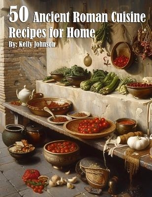 50 Ancient Roman Cuisine Recipes for Home - Kelly Johnson