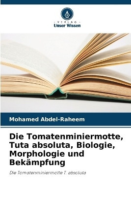Die Tomatenminiermotte, Tuta absoluta, Biologie, Morphologie und Bek&auml;mpfung - Mohamed Abdel-Raheem