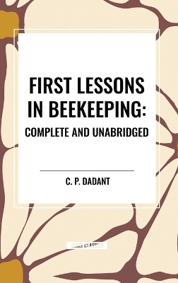 First Lessons in Beekeeping: Complete and Unabridged - C P Dadant