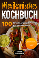 Mexikanisches Kochbuch: 100 einfache & traditionelle Rezepte aus der mexikanischen K&uuml;che von der Vorspeise bis zum Dessert - Inklusive Cocktails DIY sowie vegetarische und vegane Rezepte - Simple Cookbooks