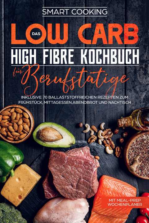 Das Low Carb High Fibre Kochbuch f&uuml;r Berufst&auml;tige - inklusive 70 ballaststoffreichen Rezepten zum Fr&uuml;hst&uuml;ck, Mittagessen,Abendbrot und Nachtisch | Mit Meal-Prep Wochenplaner - Smart Cooking