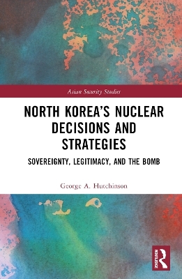 North Korea&rsquo;s Nuclear Decisions and Strategies - George A. Hutchinson
