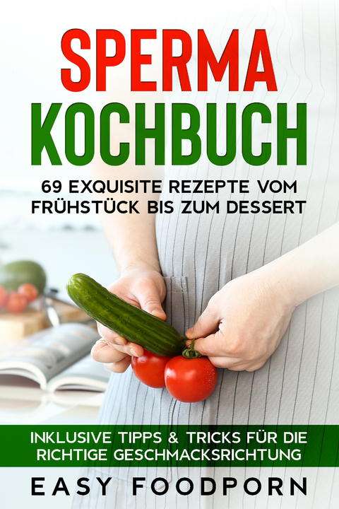 Sperma Kochbuch: 69 exquisite Rezepte vom Fr&uuml;hst&uuml;ck bis zum Dessert - Inklusive Tipps & Tricks f&uuml;r die richtige Geschmacksrichtung - Easy Foodporn
