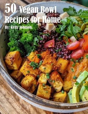 50 Vegan Bowl Recipes for Home - Kelly Johnson